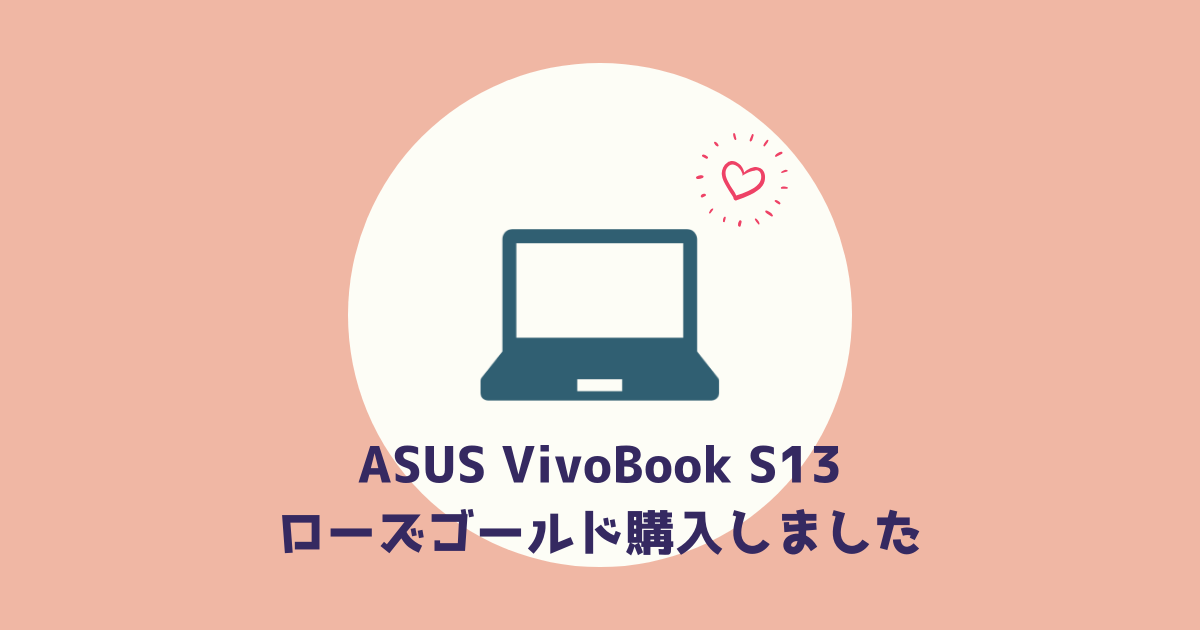 ASUS(エイスース)VivoBook S13ローズゴールドの購入レビュー！